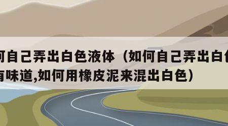 如何自己弄出白色液体（如何自己弄出白色液体有味道,如何用橡皮泥来混出白色）