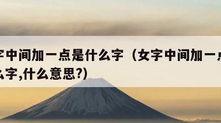 女字中间加一点是什么字（女字中间加一点是什么字,什么意思?）