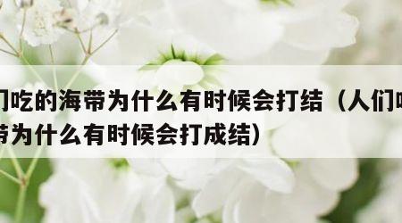 人们吃的海带为什么有时候会打结（人们吃的海带为什么有时候会打成结）