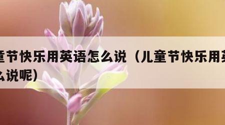 儿童节快乐用英语怎么说（儿童节快乐用英语怎么说呢）