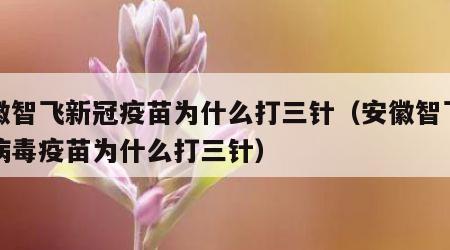 安徽智飞新冠疫苗为什么打三针（安徽智飞新冠病毒疫苗为什么打三针）