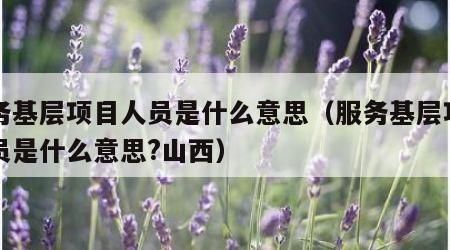 服务基层项目人员是什么意思（服务基层项目人员是什么意思?山西）