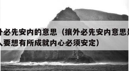 攘外必先安内的意思（攘外必先安内意思是一个人要想有所成就内心必须安定）