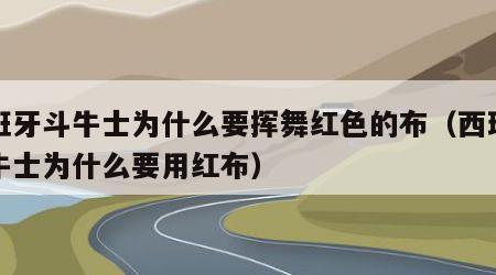 西班牙斗牛士为什么要挥舞红色的布（西班牙斗牛士为什么要用红布）