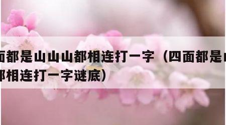 四面都是山山山都相连打一字（四面都是山山山都相连打一字谜底）