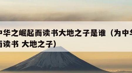 为中华之崛起而读书大地之子是谁（为中华崛起而读书 大地之子）