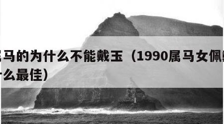 属马的为什么不能戴玉（1990属马女佩戴什么最佳）