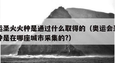 奥运圣火火种是通过什么取得的（奥运会圣火火种是在哪座城市采集的?）