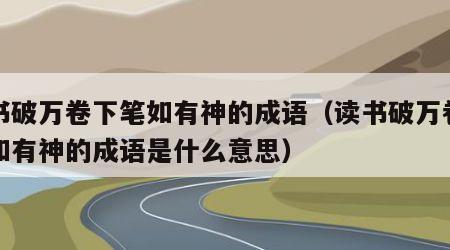 读书破万卷下笔如有神的成语（读书破万卷下笔如有神的成语是什么意思）