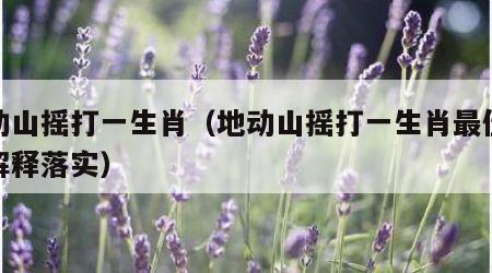 地动山摇打一生肖（地动山摇打一生肖最佳经典解释落实）