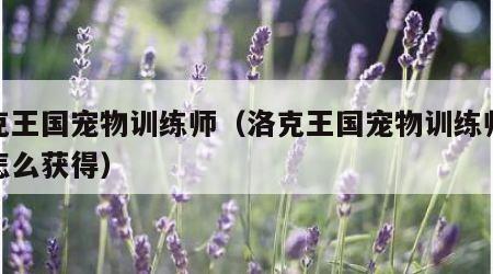 洛克王国宠物训练师（洛克王国宠物训练师称号怎么获得）