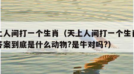 天上人间打一个生肖（天上人间打一个生肖标准答案到底是什么动物?是牛对吗?）