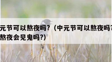 中元节可以熬夜吗?（中元节可以熬夜吗?鬼节熬夜会见鬼吗?）