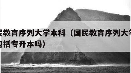 国民教育序列大学本科（国民教育序列大学本科包括专升本吗）