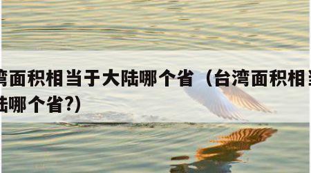 台湾面积相当于大陆哪个省（台湾面积相当于大陆哪个省?）