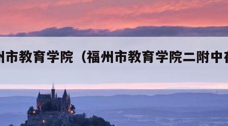 福州市教育学院（福州市教育学院二附中在哪里）