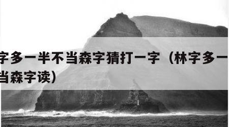 林字多一半不当森字猜打一字（林字多一半 不当森字读）