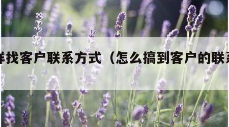 怎样找客户联系方式（怎么搞到客户的联系电话）