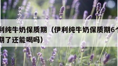 伊利纯牛奶保质期（伊利纯牛奶保质期6个月过期了还能喝吗）