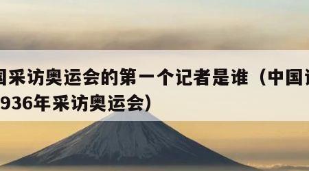 中国采访奥运会的第一个记者是谁（中国记者在1936年采访奥运会）