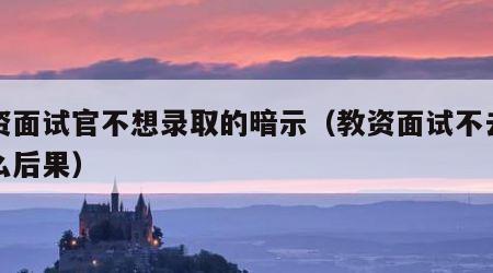 教资面试官不想录取的暗示（教资面试不去有什么后果）