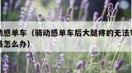 骑动感单车（骑动感单车后大腿疼的无法弯曲走路怎么办）