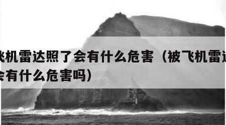 被飞机雷达照了会有什么危害（被飞机雷达照了会有什么危害吗）