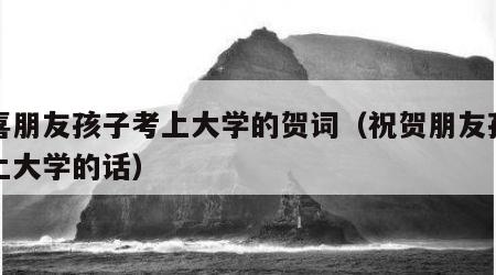 恭喜朋友孩子考上大学的贺词（祝贺朋友孩子考上大学的话）