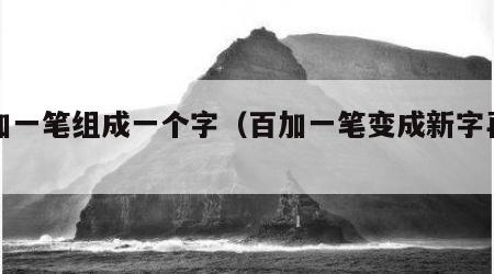 百加一笔组成一个字（百加一笔变成新字再组词）