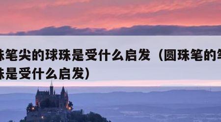 圆珠笔尖的球珠是受什么启发（圆珠笔的笔尖球珠是受什么启发）