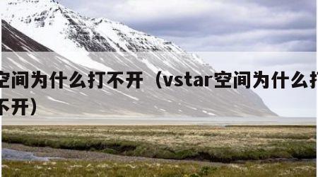 空间为什么打不开（vstar空间为什么打不开）