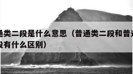 普通类二段是什么意思（普通类二段和普通类一段有什么区别）