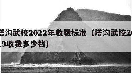 塔沟武校2022年收费标准（塔沟武校2019收费多少钱）