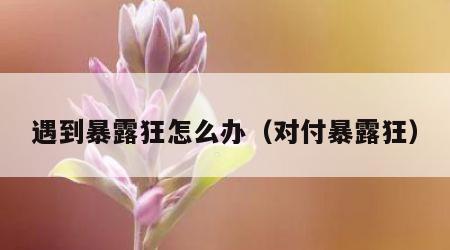 遇到暴露狂怎么办（对付暴露狂）