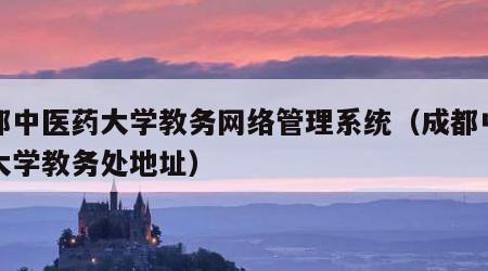 成都中医药大学教务网络管理系统（成都中医药大学教务处地址）