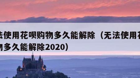 无法使用花呗购物多久能解除（无法使用花呗购物多久能解除2020）