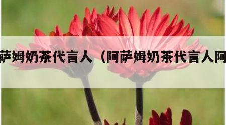 阿萨姆奶茶代言人（阿萨姆奶茶代言人阿sa）