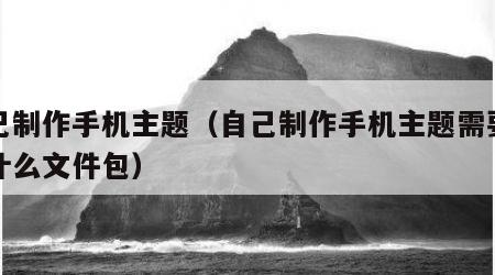 自己制作手机主题（自己制作手机主题需要准备什么文件包）