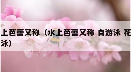 水上芭蕾又称（水上芭蕾又称 自游泳 花样游泳）