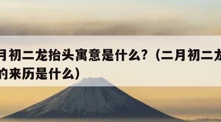 二月初二龙抬头寓意是什么?（二月初二龙抬头的来历是什么）