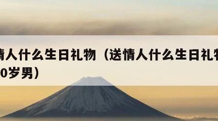 送情人什么生日礼物（送情人什么生日礼物最好40岁男）