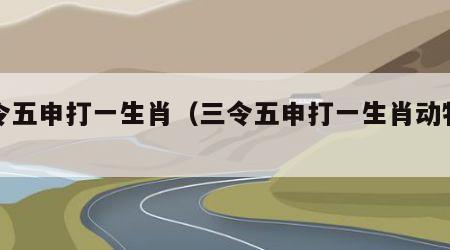 三令五申打一生肖（三令五申打一生肖动物是）