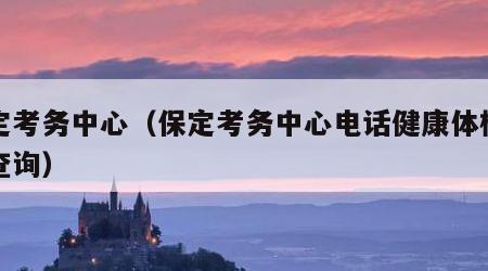 保定考务中心（保定考务中心电话健康体检报告查询）