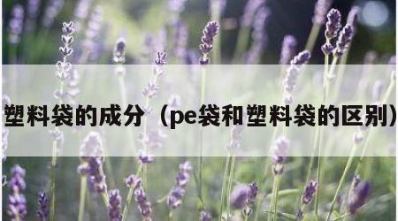 塑料袋的成分（pe袋和塑料袋的区别）