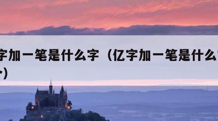 亿字加一笔是什么字（亿字加一笔是什么字15个）