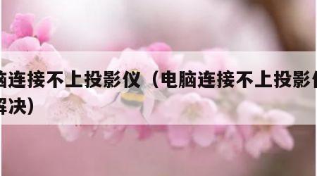 电脑连接不上投影仪（电脑连接不上投影仪怎么解决）