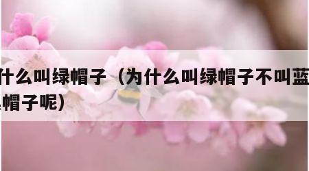 为什么叫绿帽子（为什么叫绿帽子不叫蓝,黄,黑帽子呢）