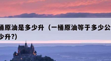 一桶原油是多少升（一桶原油等于多少公斤?多少升?）