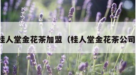 桂人堂金花茶加盟（桂人堂金花茶公司）