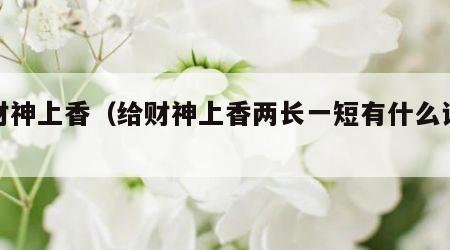 给财神上香（给财神上香两长一短有什么说道吗）